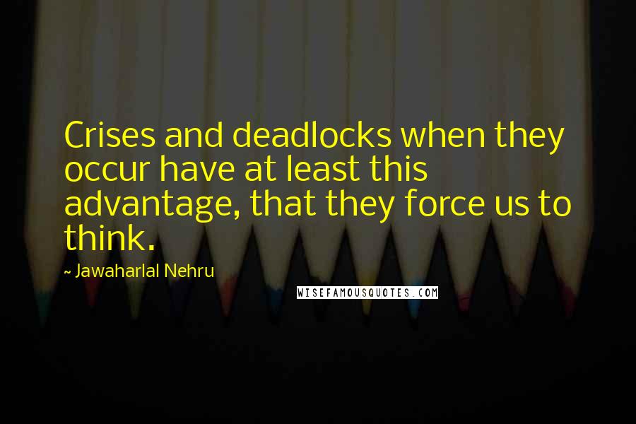 Jawaharlal Nehru Quotes: Crises and deadlocks when they occur have at least this advantage, that they force us to think.