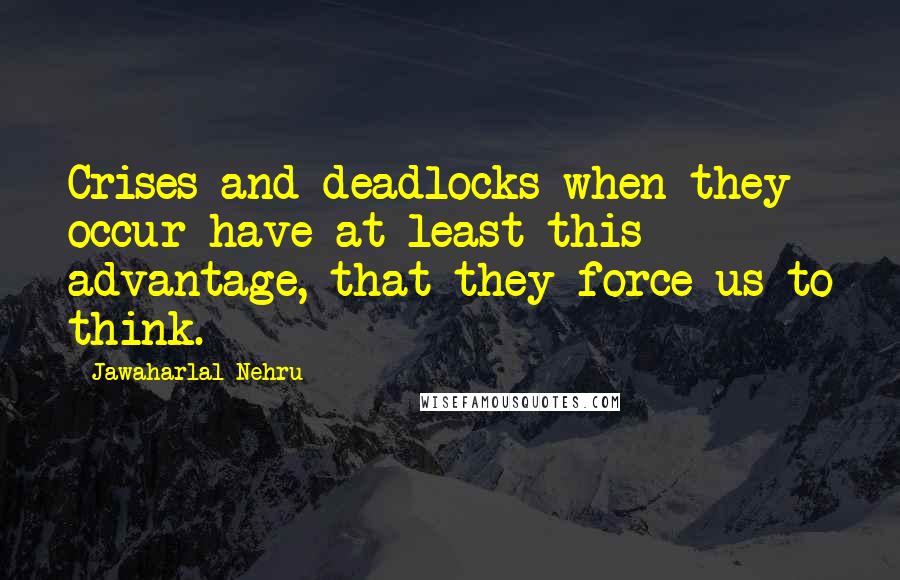 Jawaharlal Nehru Quotes: Crises and deadlocks when they occur have at least this advantage, that they force us to think.