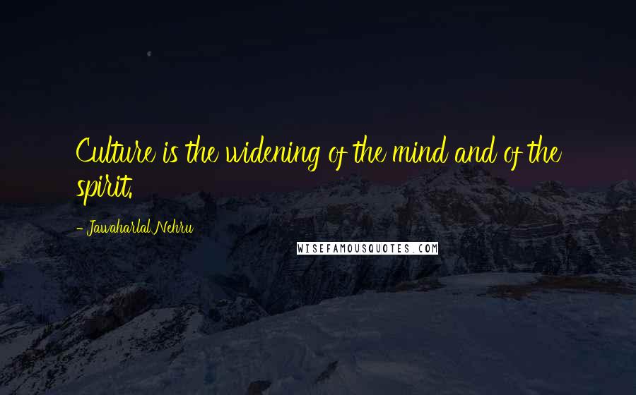 Jawaharlal Nehru Quotes: Culture is the widening of the mind and of the spirit.