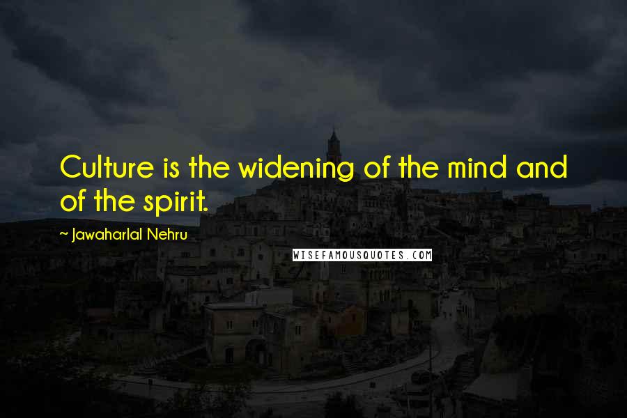 Jawaharlal Nehru Quotes: Culture is the widening of the mind and of the spirit.