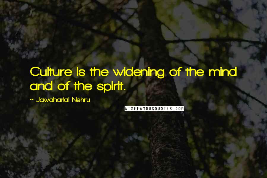 Jawaharlal Nehru Quotes: Culture is the widening of the mind and of the spirit.