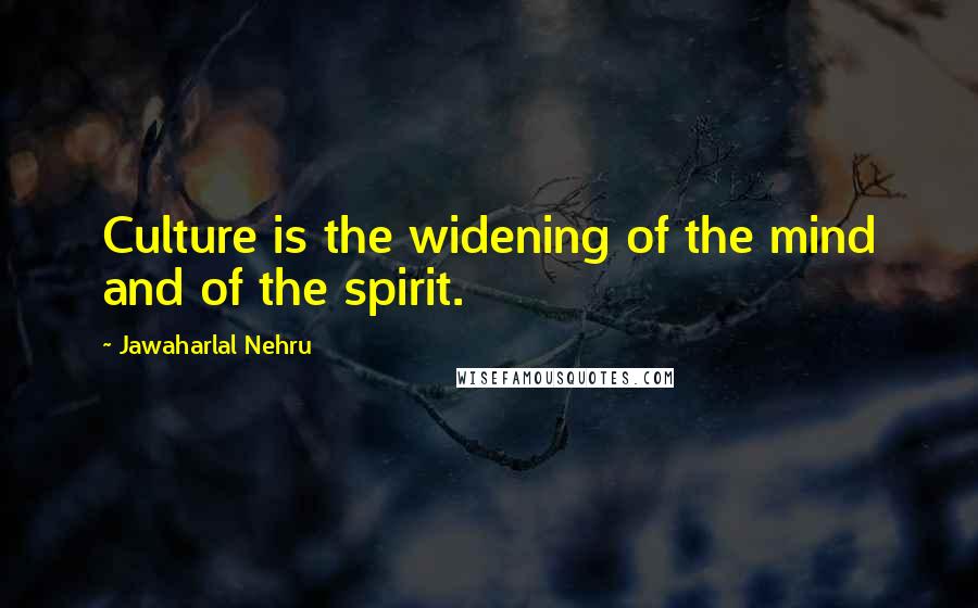 Jawaharlal Nehru Quotes: Culture is the widening of the mind and of the spirit.
