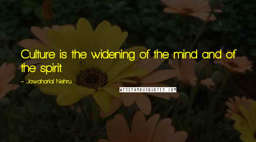 Jawaharlal Nehru Quotes: Culture is the widening of the mind and of the spirit.
