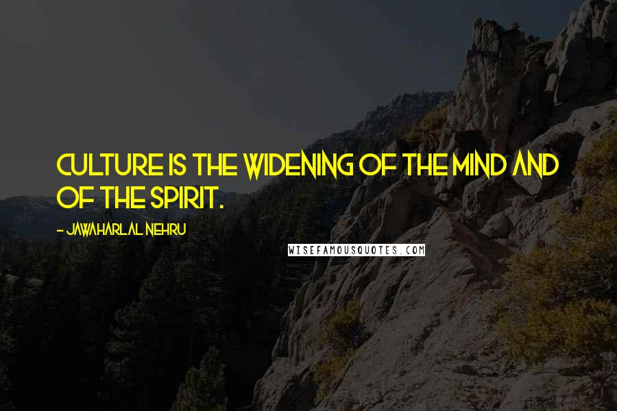 Jawaharlal Nehru Quotes: Culture is the widening of the mind and of the spirit.