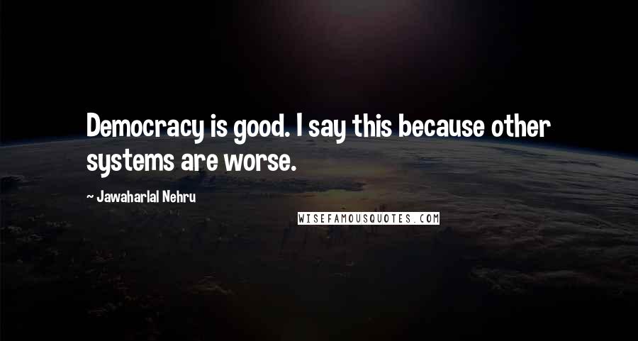 Jawaharlal Nehru Quotes: Democracy is good. I say this because other systems are worse.