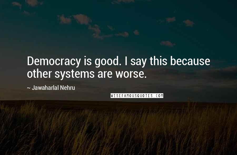 Jawaharlal Nehru Quotes: Democracy is good. I say this because other systems are worse.