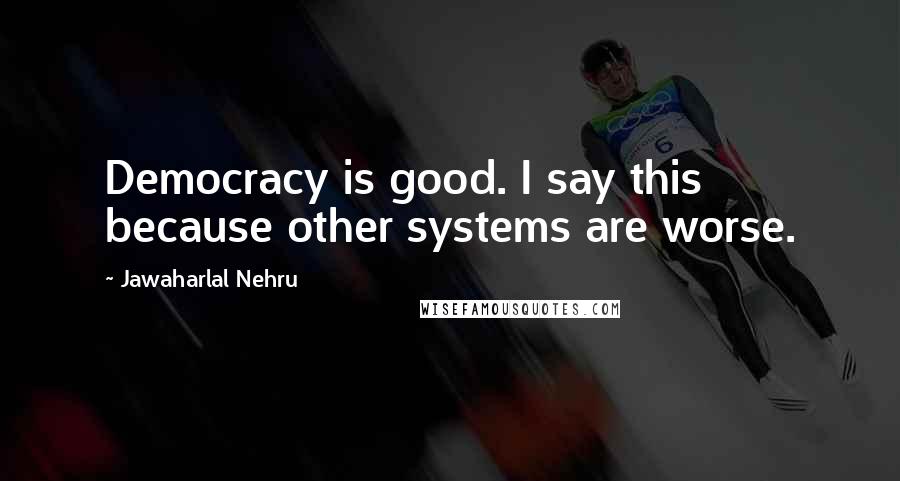 Jawaharlal Nehru Quotes: Democracy is good. I say this because other systems are worse.