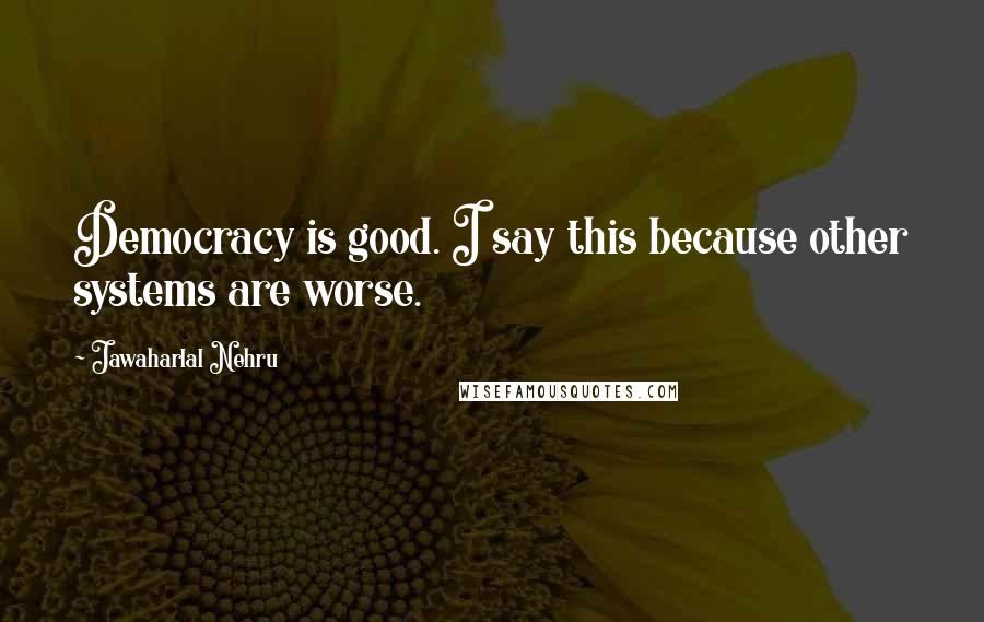 Jawaharlal Nehru Quotes: Democracy is good. I say this because other systems are worse.