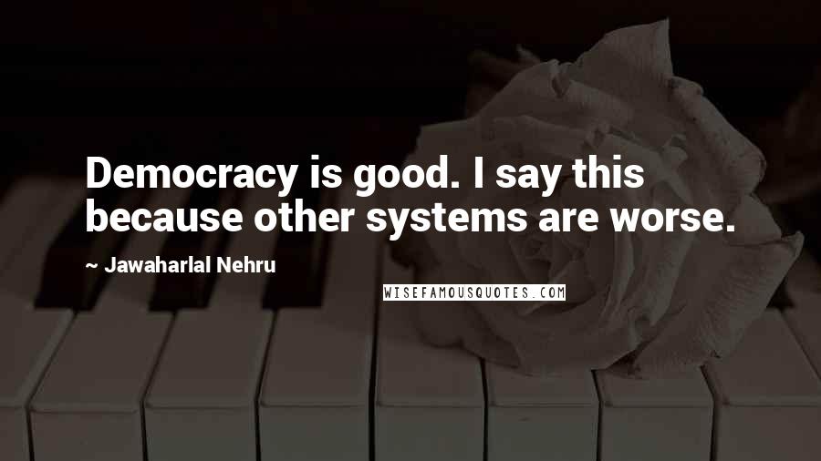 Jawaharlal Nehru Quotes: Democracy is good. I say this because other systems are worse.