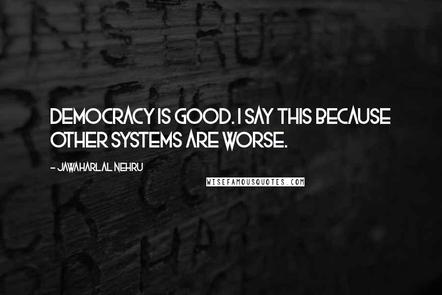 Jawaharlal Nehru Quotes: Democracy is good. I say this because other systems are worse.