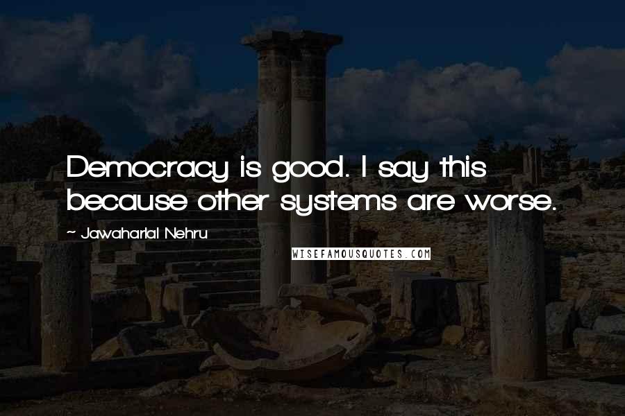 Jawaharlal Nehru Quotes: Democracy is good. I say this because other systems are worse.