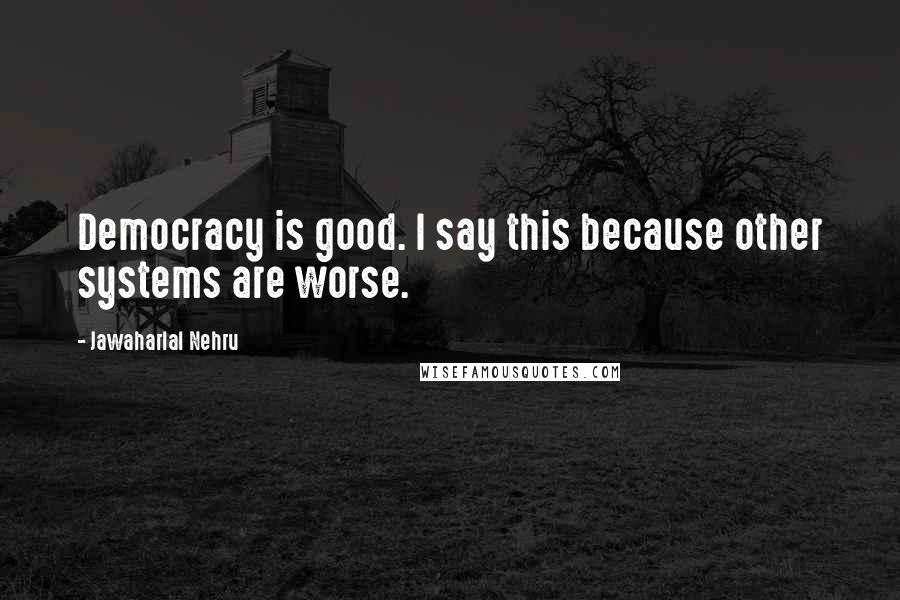 Jawaharlal Nehru Quotes: Democracy is good. I say this because other systems are worse.