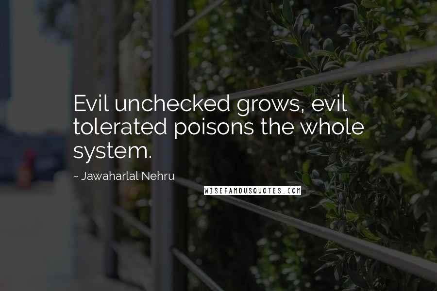 Jawaharlal Nehru Quotes: Evil unchecked grows, evil tolerated poisons the whole system.