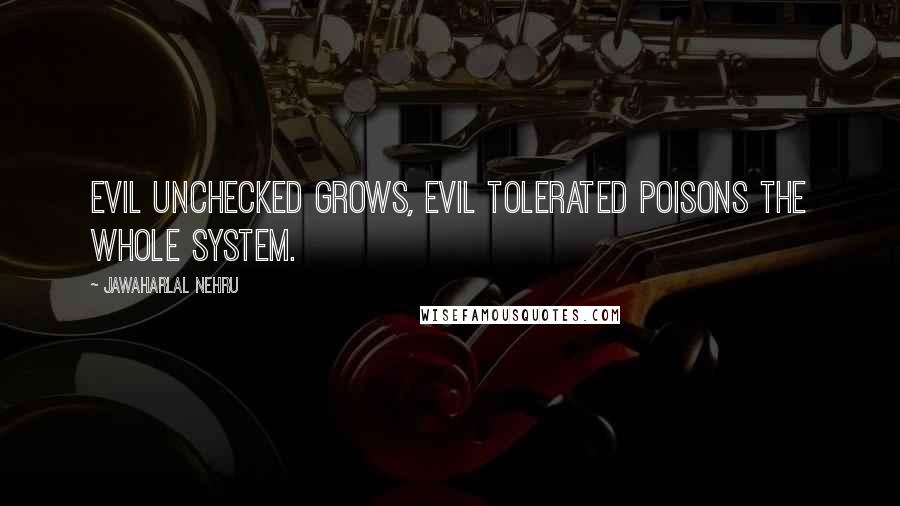 Jawaharlal Nehru Quotes: Evil unchecked grows, evil tolerated poisons the whole system.