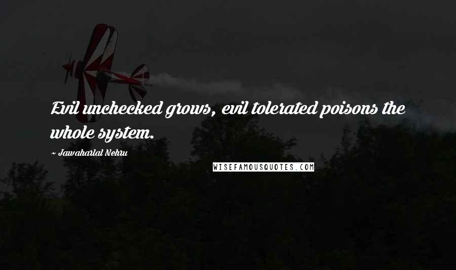 Jawaharlal Nehru Quotes: Evil unchecked grows, evil tolerated poisons the whole system.