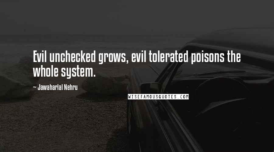 Jawaharlal Nehru Quotes: Evil unchecked grows, evil tolerated poisons the whole system.