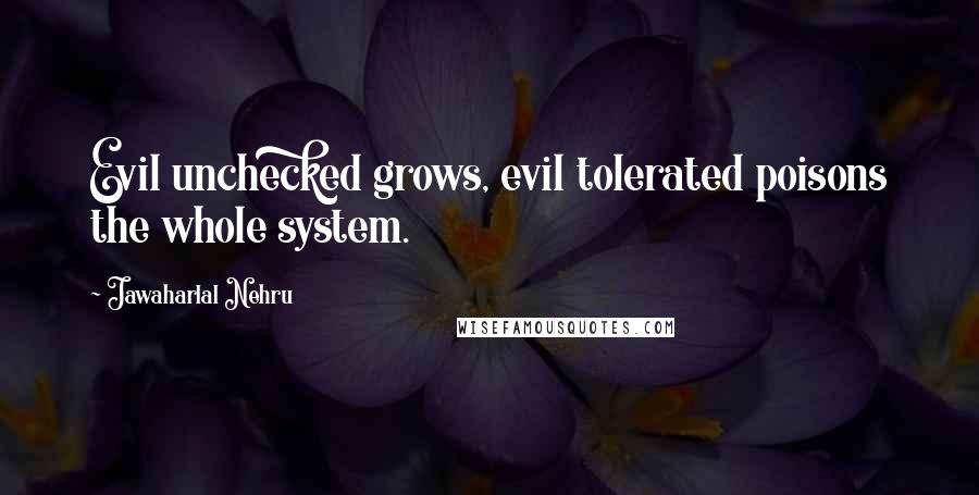 Jawaharlal Nehru Quotes: Evil unchecked grows, evil tolerated poisons the whole system.