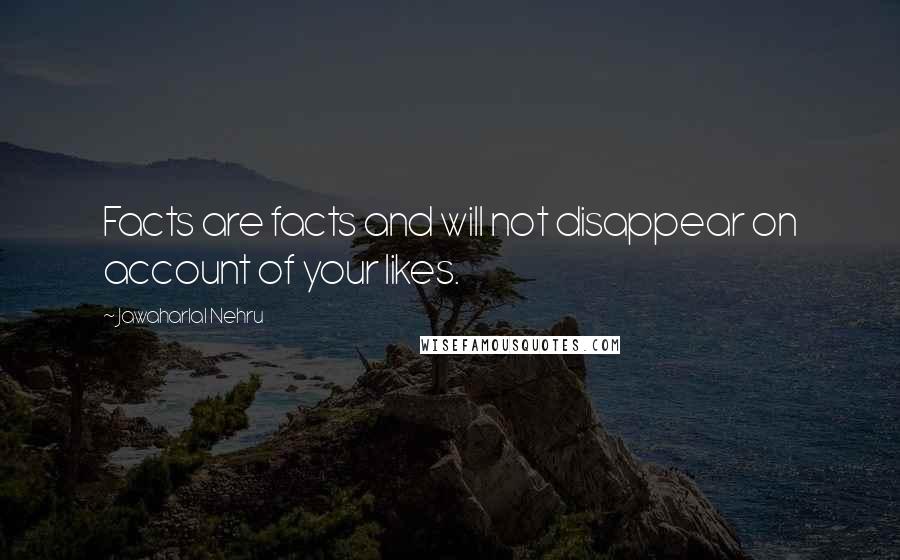 Jawaharlal Nehru Quotes: Facts are facts and will not disappear on account of your likes.