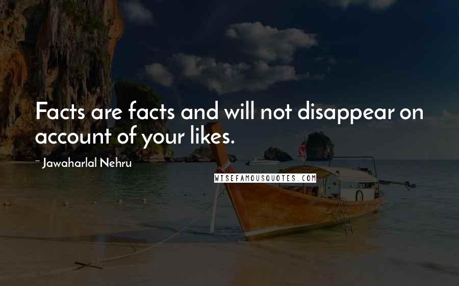 Jawaharlal Nehru Quotes: Facts are facts and will not disappear on account of your likes.