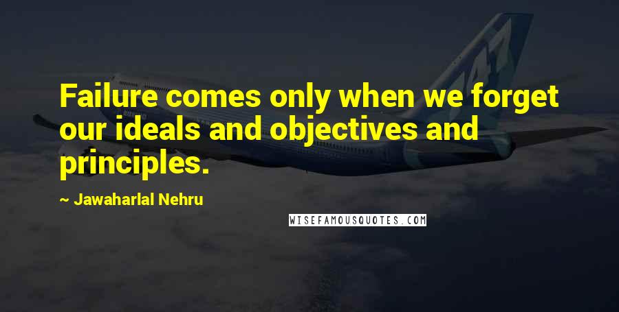 Jawaharlal Nehru Quotes: Failure comes only when we forget our ideals and objectives and principles.