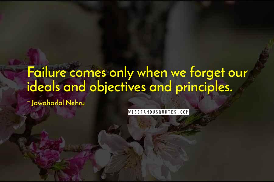 Jawaharlal Nehru Quotes: Failure comes only when we forget our ideals and objectives and principles.