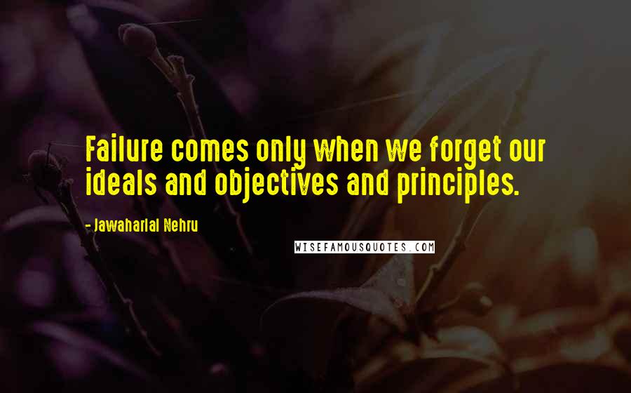 Jawaharlal Nehru Quotes: Failure comes only when we forget our ideals and objectives and principles.