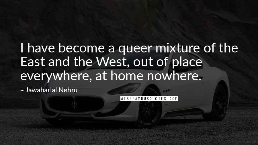 Jawaharlal Nehru Quotes: I have become a queer mixture of the East and the West, out of place everywhere, at home nowhere.