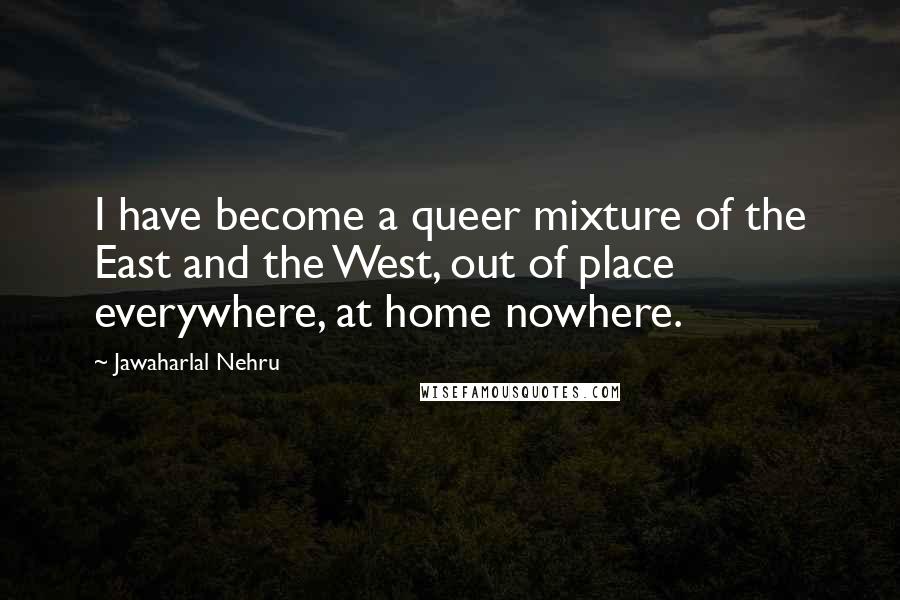 Jawaharlal Nehru Quotes: I have become a queer mixture of the East and the West, out of place everywhere, at home nowhere.