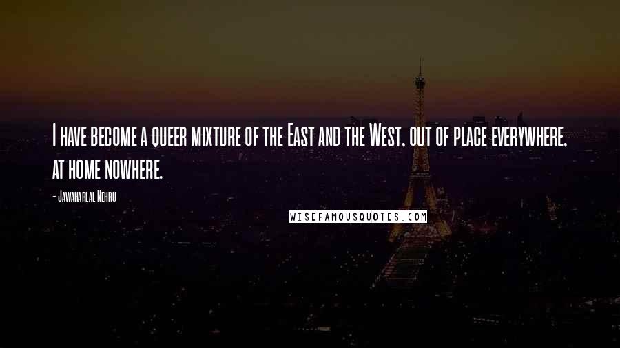 Jawaharlal Nehru Quotes: I have become a queer mixture of the East and the West, out of place everywhere, at home nowhere.