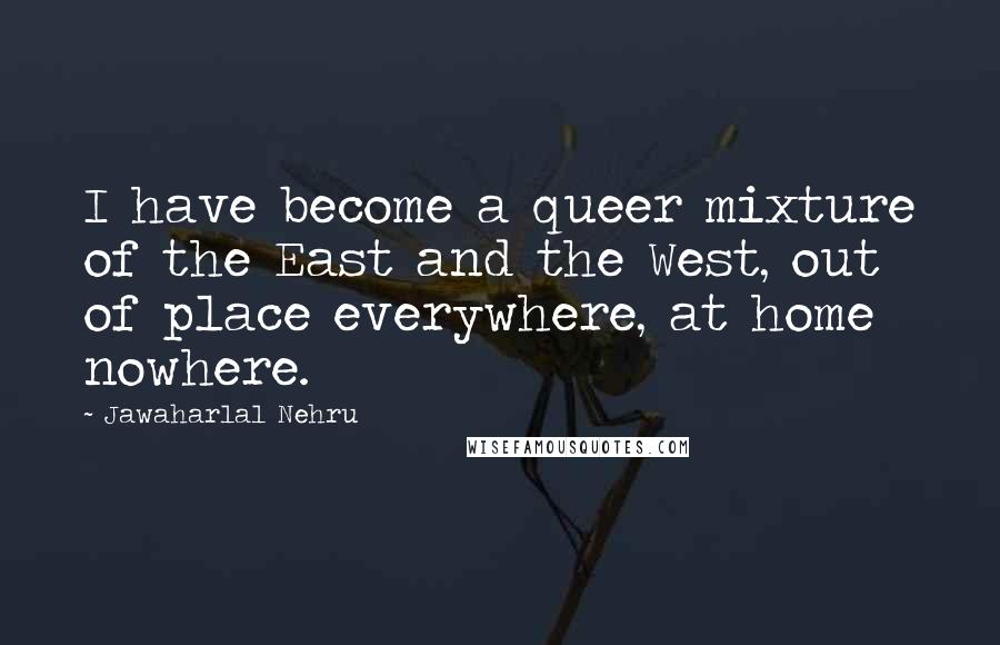 Jawaharlal Nehru Quotes: I have become a queer mixture of the East and the West, out of place everywhere, at home nowhere.