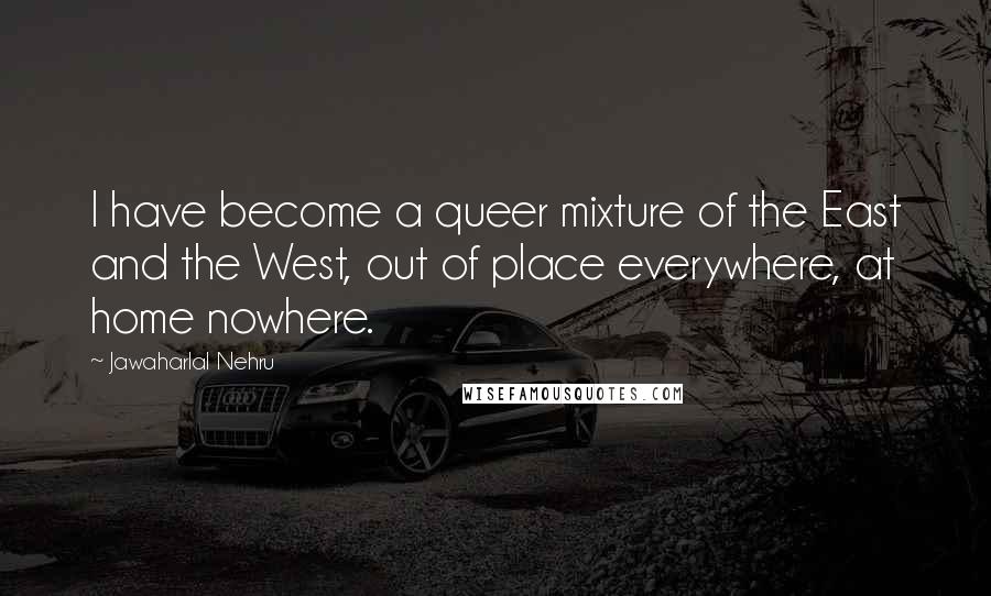 Jawaharlal Nehru Quotes: I have become a queer mixture of the East and the West, out of place everywhere, at home nowhere.