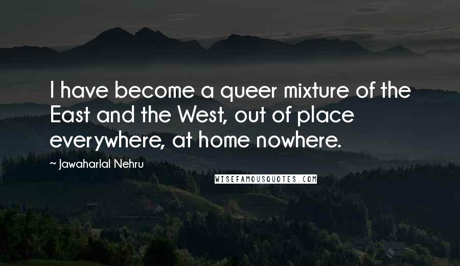 Jawaharlal Nehru Quotes: I have become a queer mixture of the East and the West, out of place everywhere, at home nowhere.