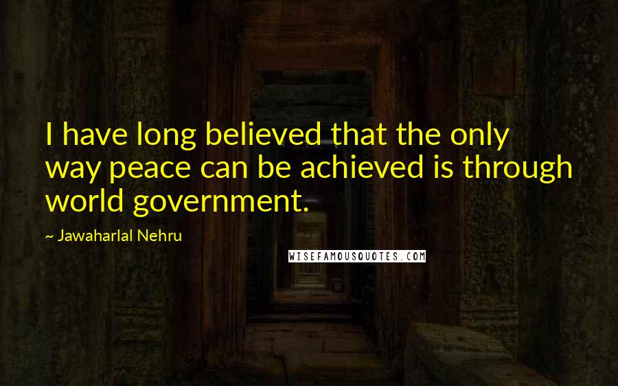 Jawaharlal Nehru Quotes: I have long believed that the only way peace can be achieved is through world government.