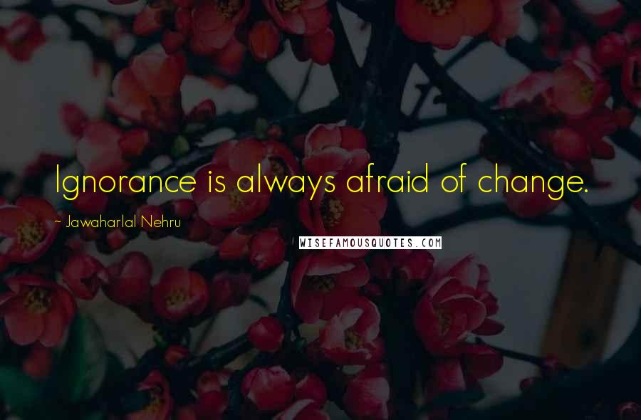 Jawaharlal Nehru Quotes: Ignorance is always afraid of change.