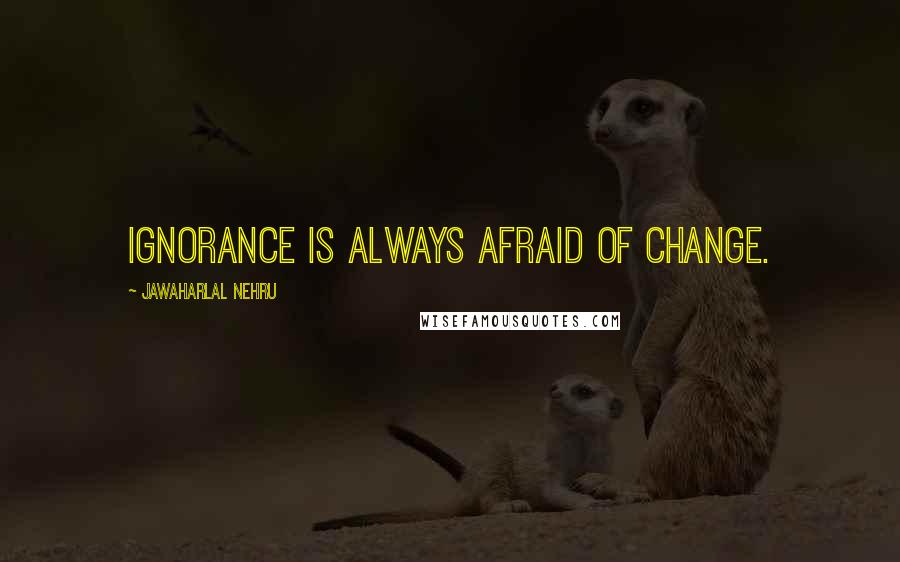 Jawaharlal Nehru Quotes: Ignorance is always afraid of change.