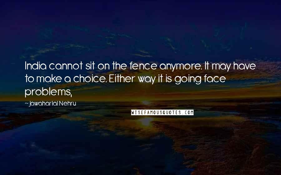 Jawaharlal Nehru Quotes: India cannot sit on the fence anymore. It may have to make a choice. Either way it is going face problems,