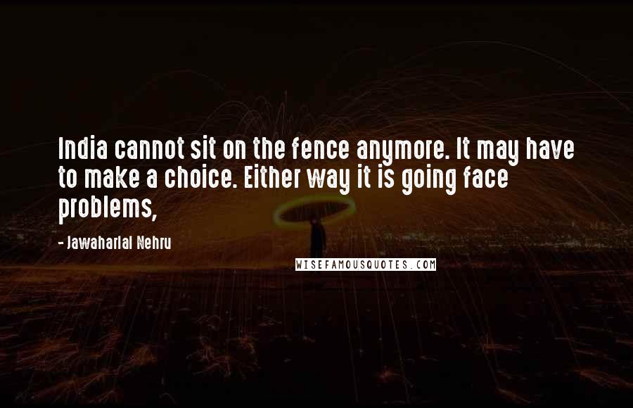 Jawaharlal Nehru Quotes: India cannot sit on the fence anymore. It may have to make a choice. Either way it is going face problems,