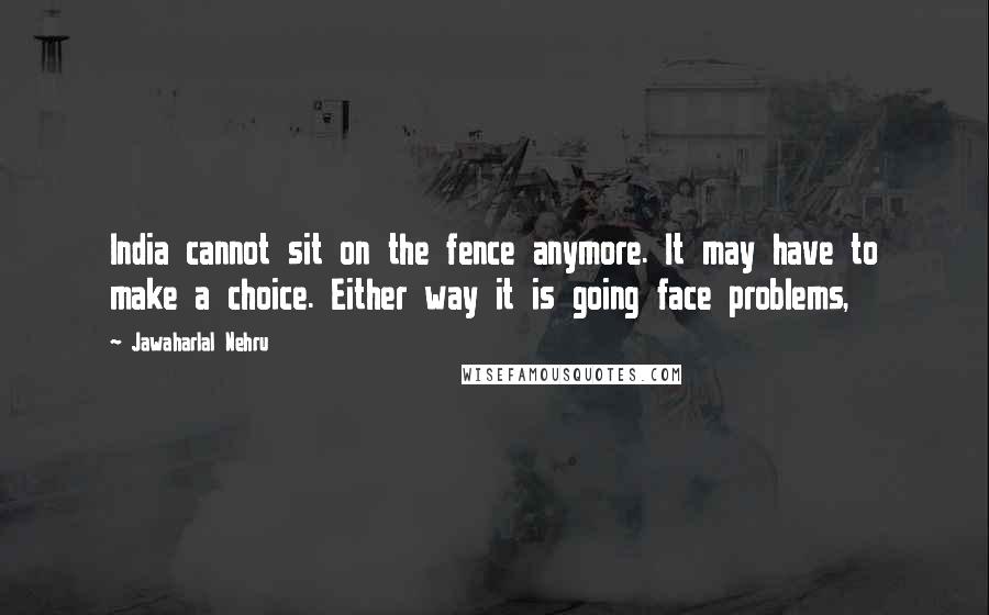 Jawaharlal Nehru Quotes: India cannot sit on the fence anymore. It may have to make a choice. Either way it is going face problems,