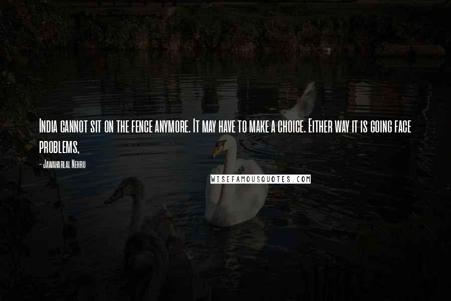 Jawaharlal Nehru Quotes: India cannot sit on the fence anymore. It may have to make a choice. Either way it is going face problems,