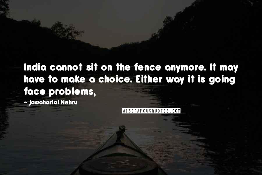 Jawaharlal Nehru Quotes: India cannot sit on the fence anymore. It may have to make a choice. Either way it is going face problems,