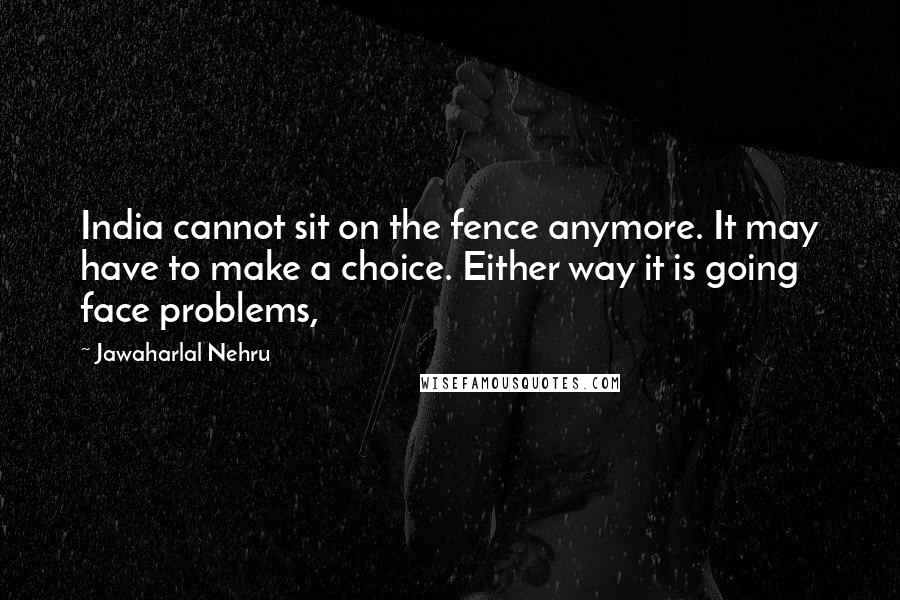 Jawaharlal Nehru Quotes: India cannot sit on the fence anymore. It may have to make a choice. Either way it is going face problems,