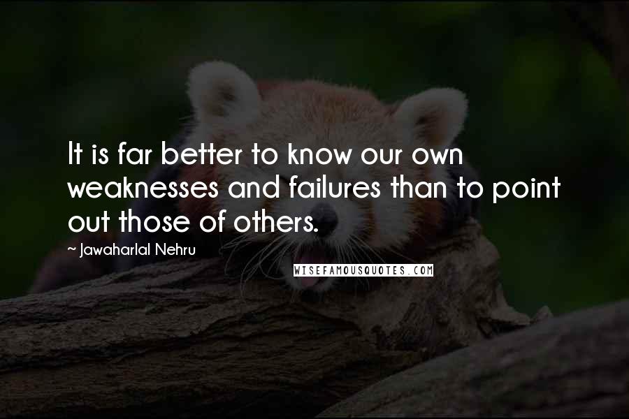 Jawaharlal Nehru Quotes: It is far better to know our own weaknesses and failures than to point out those of others.