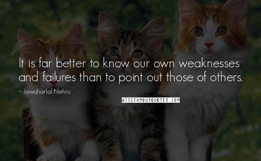 Jawaharlal Nehru Quotes: It is far better to know our own weaknesses and failures than to point out those of others.