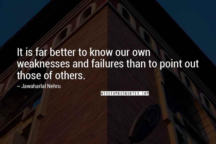 Jawaharlal Nehru Quotes: It is far better to know our own weaknesses and failures than to point out those of others.