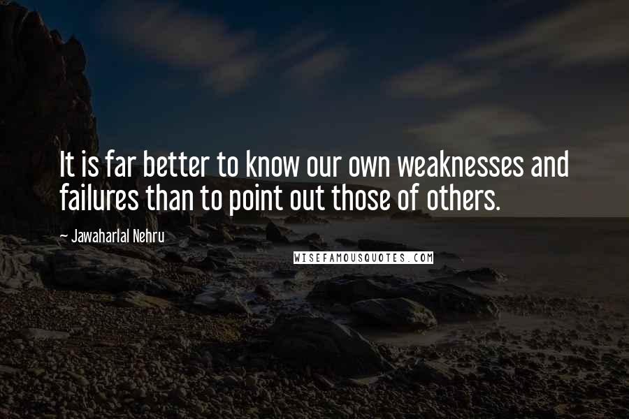 Jawaharlal Nehru Quotes: It is far better to know our own weaknesses and failures than to point out those of others.