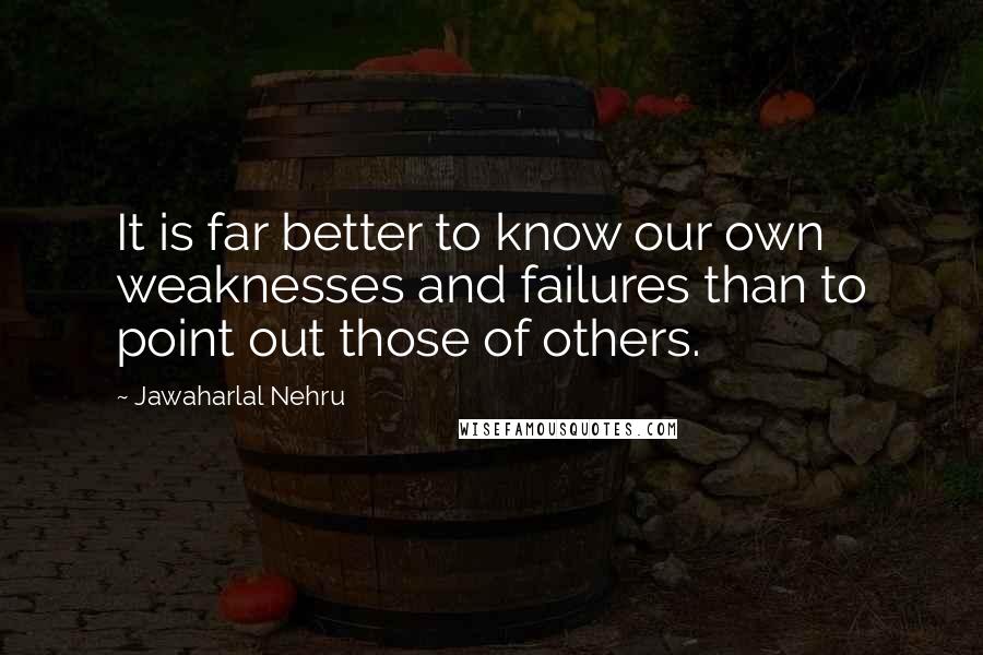 Jawaharlal Nehru Quotes: It is far better to know our own weaknesses and failures than to point out those of others.