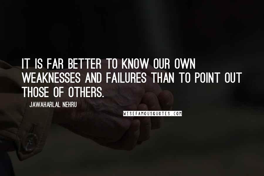 Jawaharlal Nehru Quotes: It is far better to know our own weaknesses and failures than to point out those of others.