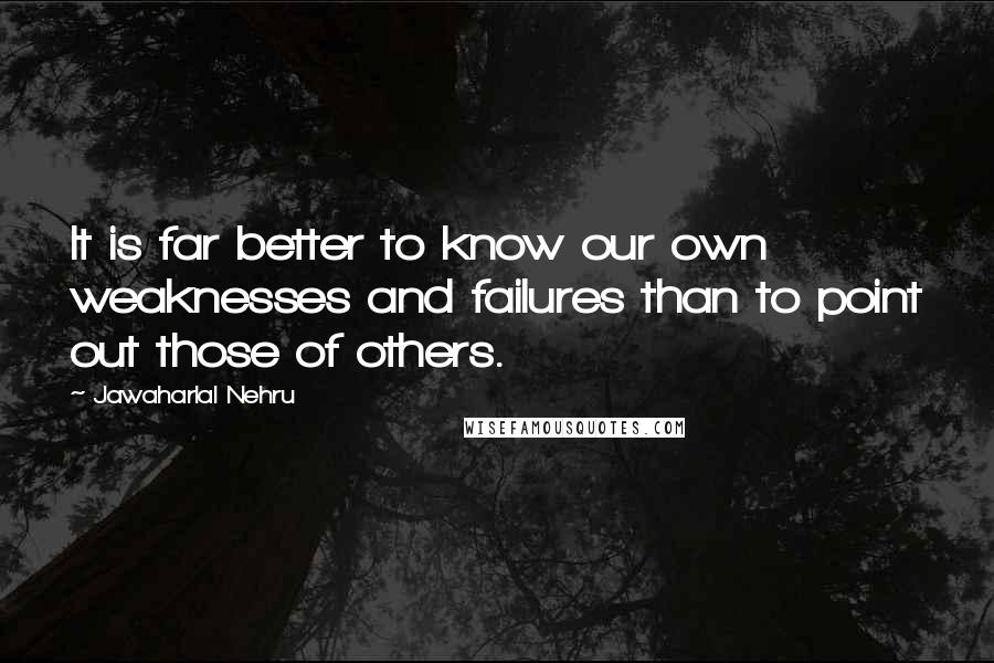 Jawaharlal Nehru Quotes: It is far better to know our own weaknesses and failures than to point out those of others.
