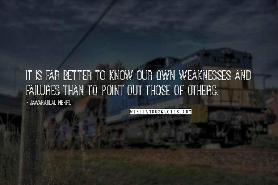 Jawaharlal Nehru Quotes: It is far better to know our own weaknesses and failures than to point out those of others.