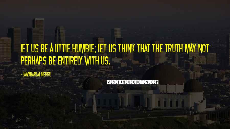 Jawaharlal Nehru Quotes: Let us be a little humble; let us think that the truth may not perhaps be entirely with us.